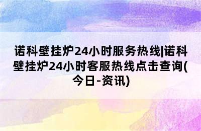 诺科壁挂炉24小时服务热线|诺科壁挂炉24小时客服热线点击查询(今日-资讯)